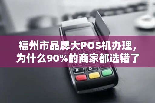 福州市品牌大POS机办理,为什么90%的商家都选错了?真相让人震惊! 福州市品牌大POS机办理,为什么90%的商家都选错了?真相让人震惊!