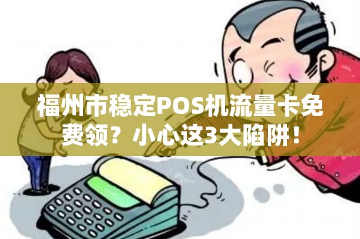 福州市稳定POS机流量卡免费领？小心这3大陷阱！