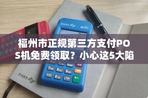 福州市正规第三方支付POS机免费领取？小心这5大陷阱！