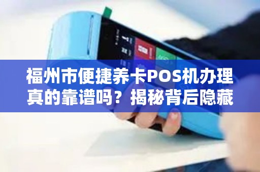 福州市便捷养卡POS机办理真的靠谱吗?揭秘背后隐藏的风险与真相! 福州市便捷养卡POS机办理真的靠谱吗?揭秘背后隐藏的风险与真相!