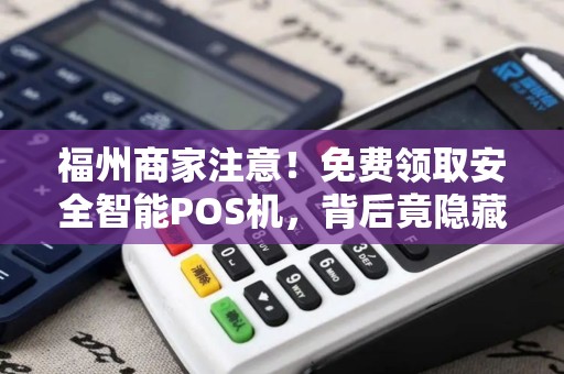 福州商家注意!免费领取安全智能POS机,背后竟隐藏这些‘坑’ 福州商家注意!免费领取安全智能POS机,背后竟隐藏这些‘坑’
