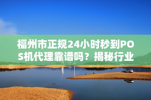 福州市正规24小时秒到POS机代理靠谱吗?揭秘行业内幕与避坑指南! 福州市正规24小时秒到POS机代理靠谱吗?揭秘行业内幕与避坑指南!