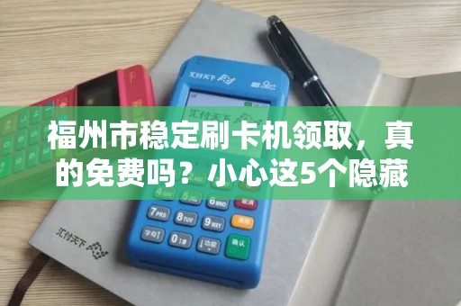 福州市稳定刷卡机领取，真的免费吗？小心这5个隐藏套路！