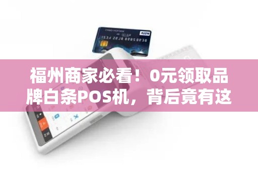 福州商家必看！0元领取品牌白条POS机，背后竟有这些‘隐藏福利’