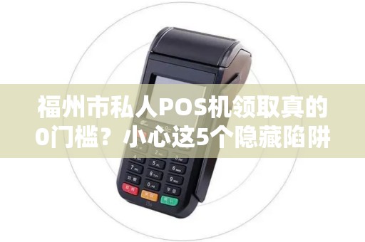 福州市私人POS机领取真的0门槛?小心这5个隐藏陷阱! 福州市私人POS机领取真的0门槛?小心这5个隐藏陷阱!