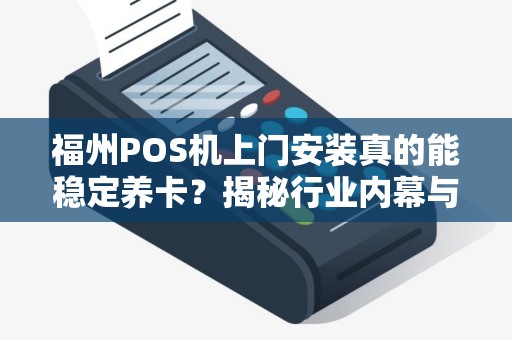 福州POS机上门安装真的能稳定养卡？揭秘行业内幕与避坑指南！