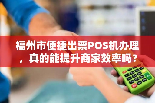 福州市便捷出票POS机办理,真的能提升商家效率吗?揭秘背后隐藏的3大陷阱! 福州市便捷出票POS机办理,真的能提升商家效率吗?揭秘背后隐藏的3大陷阱!