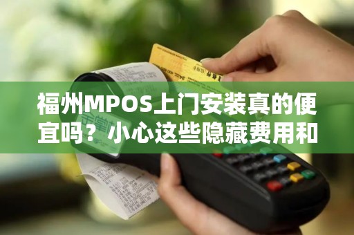 福州MPOS上门安装真的便宜吗？小心这些隐藏费用和套路！