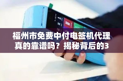 福州市免费中付电签机代理真的靠谱吗？揭秘背后的3大陷阱与5个关键注意事项！