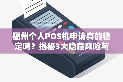 福州个人POS机申请真的稳定吗？揭秘3大隐藏风险与避坑指南！