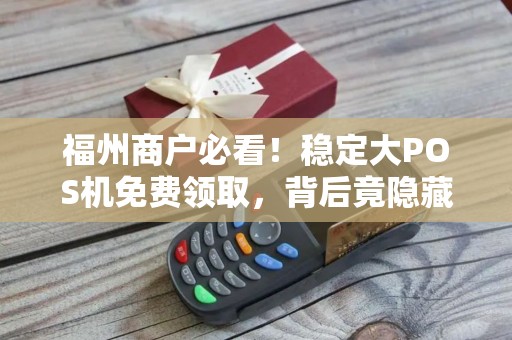 福州商户必看！稳定大POS机免费领取，背后竟隐藏这些‘套路’