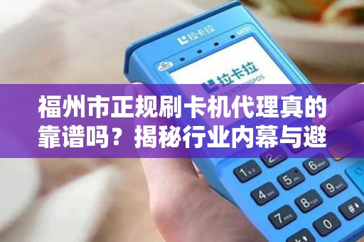 福州市正规刷卡机代理真的靠谱吗？揭秘行业内幕与避坑指南！