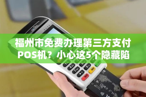 福州市免费办理第三方支付POS机？小心这5个隐藏陷阱！