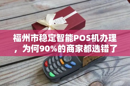 福州市稳定智能POS机办理,为何90%的商家都选错了?真相让人震惊! 福州市稳定智能POS机办理,为何90%的商家都选错了?真相让人震惊!