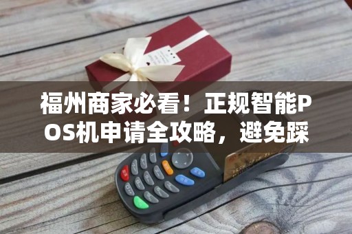 福州商家必看!正规智能POS机申请全攻略,避免踩坑的5大关键点! 福州商家必看!正规智能POS机申请全攻略,避免踩坑的5大关键点!