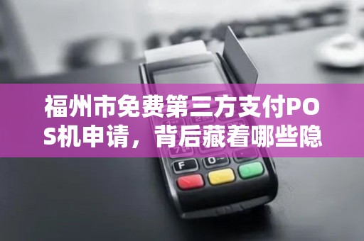 福州市免费第三方支付POS机申请,背后藏着哪些隐形套路? 福州市免费第三方支付POS机申请,背后藏着哪些隐形套路?