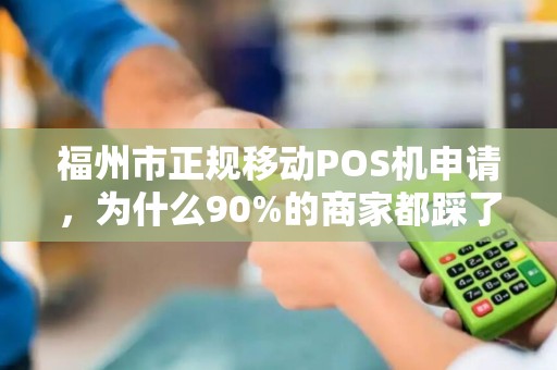 福州市正规移动POS机申请，为什么90%的商家都踩了这3个坑？