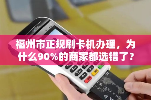 福州市正规刷卡机办理，为什么90%的商家都选错了？真相让人震惊！