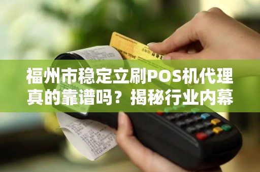 福州市稳定立刷POS机代理真的靠谱吗?揭秘行业内幕与避坑指南! 福州市稳定立刷POS机代理真的靠谱吗?揭秘行业内幕与避坑指南!