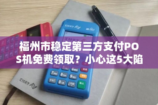 福州市稳定第三方支付POS机免费领取？小心这5大陷阱！