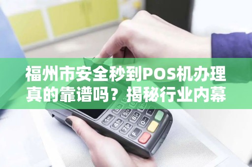 福州市安全秒到POS机办理真的靠谱吗?揭秘行业内幕与避坑指南! 福州市安全秒到POS机办理真的靠谱吗?揭秘行业内幕与避坑指南!