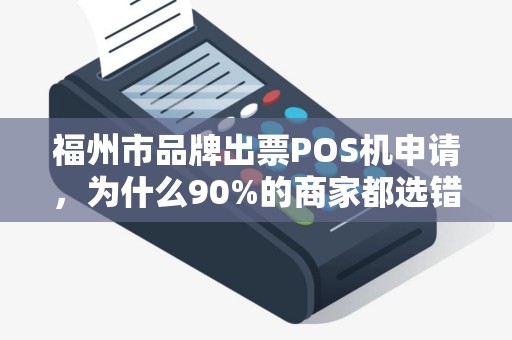 福州市品牌出票POS机申请，为什么90%的商家都选错了？