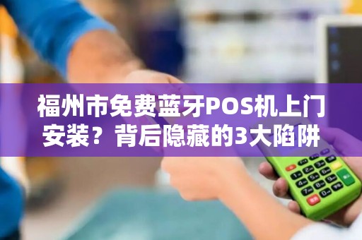 福州市免费蓝牙POS机上门安装？背后隐藏的3大陷阱，商家必看！