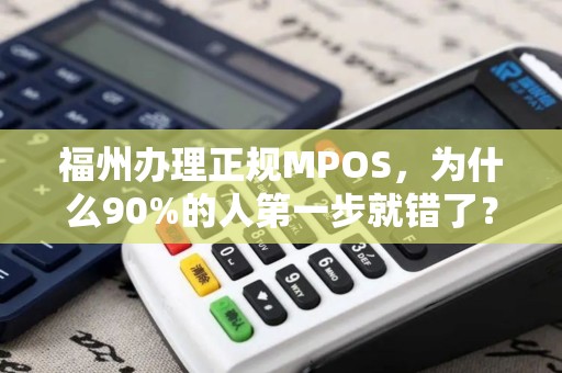 福州办理正规MPOS，为什么90%的人第一步就错了？揭秘避坑指南与合规流程