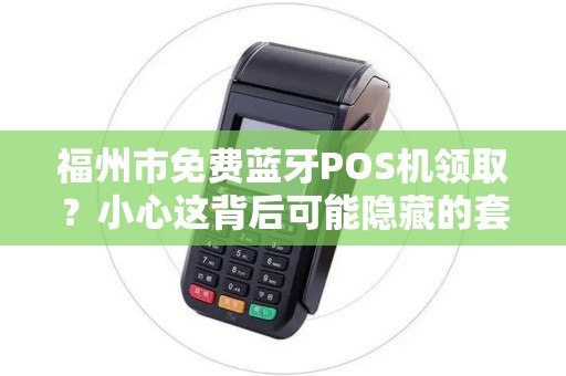 福州市免费蓝牙POS机领取？小心这背后可能隐藏的套路！
