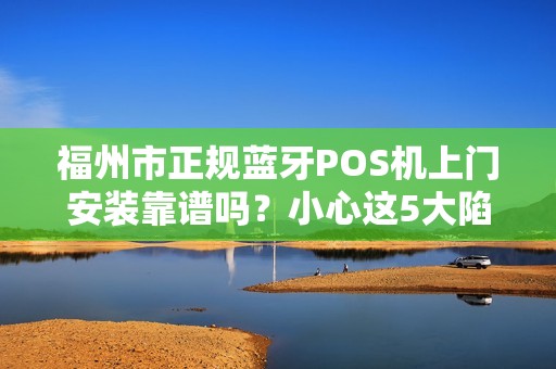 福州市正规蓝牙POS机上门安装靠谱吗？小心这5大陷阱！