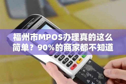 福州市MPOS办理真的这么简单？90%的商家都不知道的3大避坑指南！