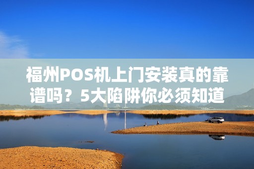 福州POS机上门安装真的靠谱吗？5大陷阱你必须知道！