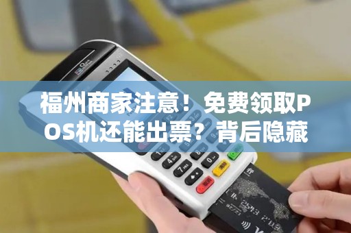 福州商家注意！免费领取POS机还能出票？背后隐藏的真相是.