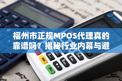 福州市正规MPOS代理真的靠谱吗?揭秘行业内幕与避坑指南! 福州市正规MPOS代理真的靠谱吗?揭秘行业内幕与避坑指南!