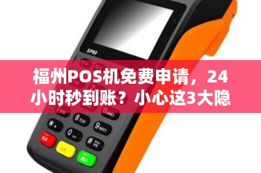 福州POS机免费申请，24小时秒到账？小心这3大隐藏陷阱！