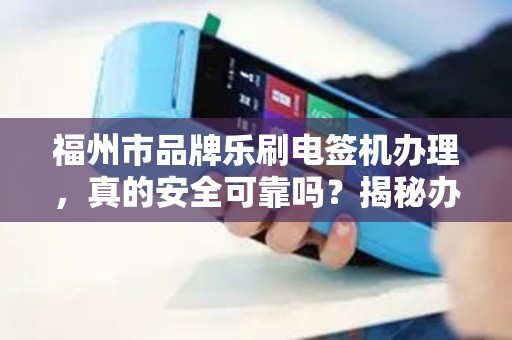 福州市品牌乐刷电签机办理,真的安全可靠吗?揭秘办理背后的5大陷阱! 福州市品牌乐刷电签机办理,真的安全可靠吗?揭秘办理背后的5大陷阱!