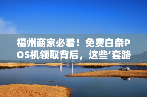 福州商家必看!免费白条POS机领取背后,这些‘套路’你了解吗? 福州商家必看!免费白条POS机领取背后,这些‘套路’你了解吗?