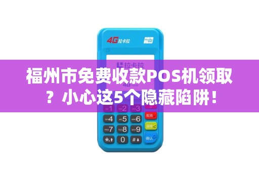 福州市免费收款POS机领取?小心这5个隐藏陷阱! 福州市免费收款POS机领取?小心这5个隐藏陷阱!