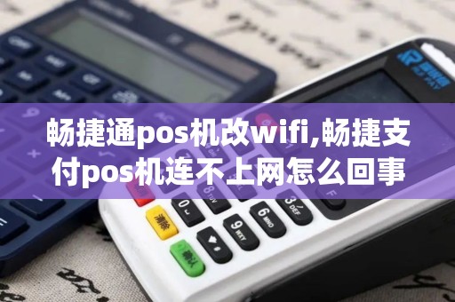 畅捷通pos机改wifi,畅捷支付pos机连不上网怎么回事
