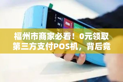 福州市商家必看!0元领取第三方支付POS机,背后竟藏这些猫腻? 福州市商家必看!0元领取第三方支付POS机,背后竟藏这些猫腻?