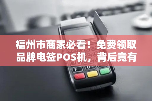 福州市商家必看!免费领取品牌电签POS机,背后竟有这些隐藏福利? 福州市商家必看!免费领取品牌电签POS机,背后竟有这些隐藏福利?