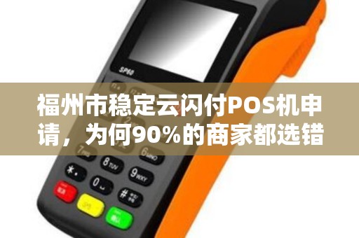 福州市稳定云闪付POS机申请，为何90%的商家都选错了渠道？