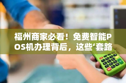 福州商家必看!免费智能POS机办理背后,这些‘套路’你了解吗? 福州商家必看!免费智能POS机办理背后,这些‘套路’你了解吗?