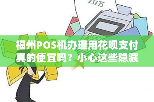 福州POS机办理用花呗支付真的便宜吗?小心这些隐藏陷阱! 福州POS机办理用花呗支付真的便宜吗?小心这些隐藏陷阱!
