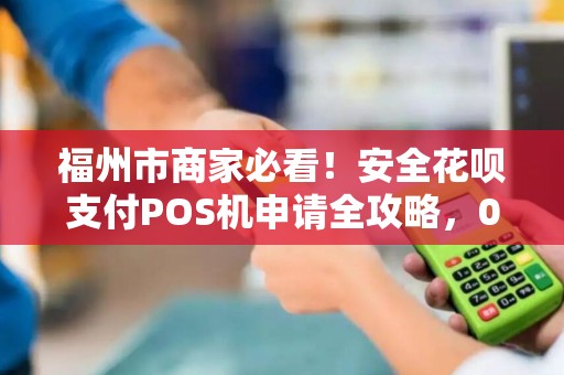 福州市商家必看！安全花呗支付POS机申请全攻略，0手续费是真是假？