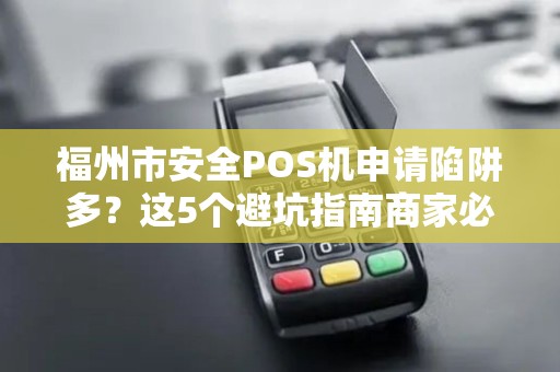 福州市安全POS机申请陷阱多？这5个避坑指南商家必看！