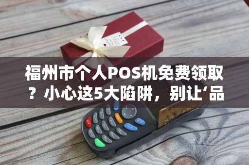 福州市个人POS机免费领取？小心这5大陷阱，别让‘品牌’坑了你！