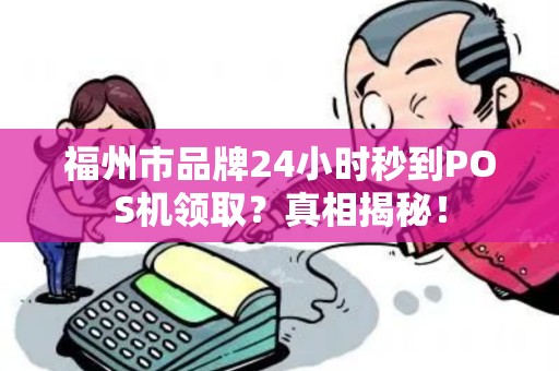 福州市品牌24小时秒到POS机领取?真相揭秘! 福州市品牌24小时秒到POS机领取?真相揭秘!