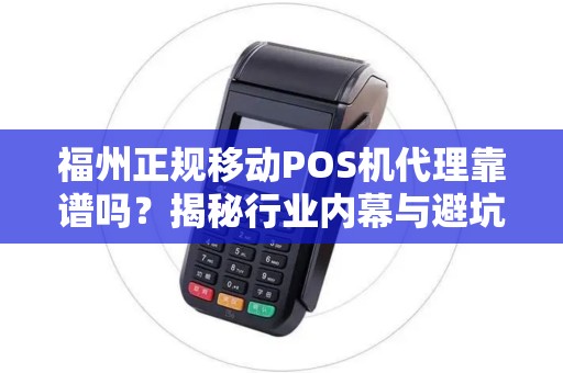 福州正规移动POS机代理靠谱吗？揭秘行业内幕与避坑指南！