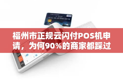 福州市正规云闪付POS机申请，为何90%的商家都踩过这些坑？